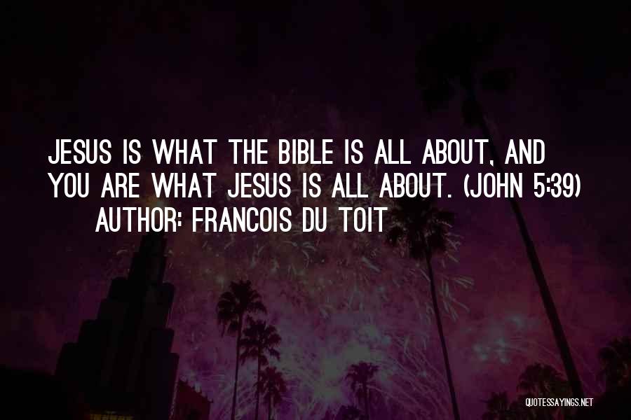 Francois Du Toit Quotes: Jesus Is What The Bible Is All About, And You Are What Jesus Is All About. (john 5:39)