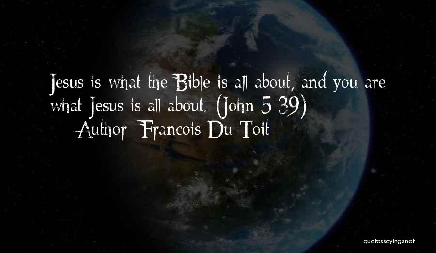Francois Du Toit Quotes: Jesus Is What The Bible Is All About, And You Are What Jesus Is All About. (john 5:39)