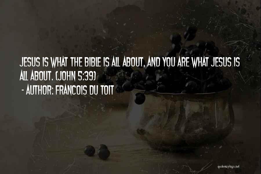 Francois Du Toit Quotes: Jesus Is What The Bible Is All About, And You Are What Jesus Is All About. (john 5:39)