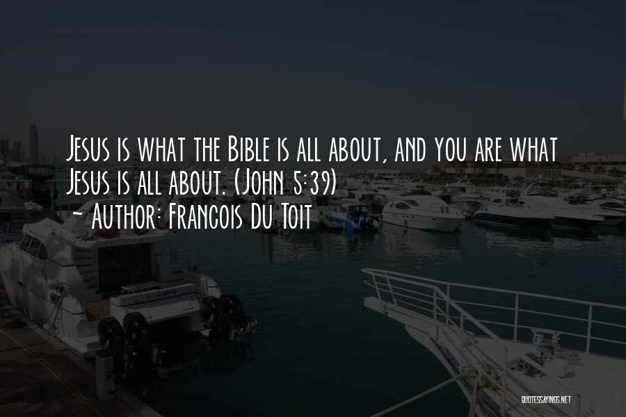 Francois Du Toit Quotes: Jesus Is What The Bible Is All About, And You Are What Jesus Is All About. (john 5:39)
