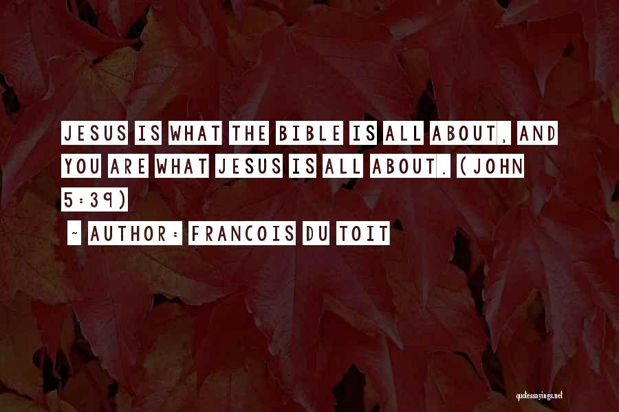 Francois Du Toit Quotes: Jesus Is What The Bible Is All About, And You Are What Jesus Is All About. (john 5:39)