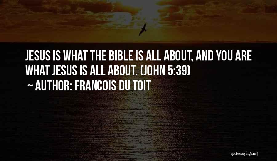 Francois Du Toit Quotes: Jesus Is What The Bible Is All About, And You Are What Jesus Is All About. (john 5:39)
