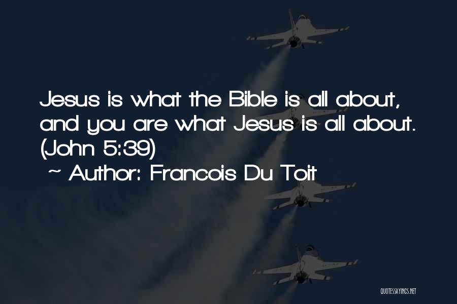 Francois Du Toit Quotes: Jesus Is What The Bible Is All About, And You Are What Jesus Is All About. (john 5:39)