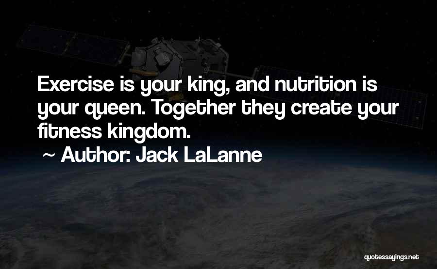 Jack LaLanne Quotes: Exercise Is Your King, And Nutrition Is Your Queen. Together They Create Your Fitness Kingdom.