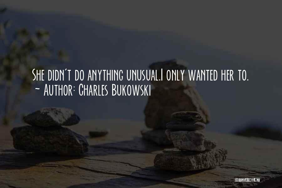 Charles Bukowski Quotes: She Didn't Do Anything Unusual.i Only Wanted Her To.