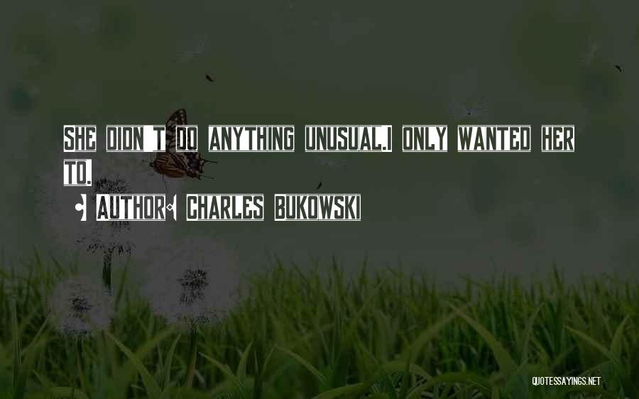 Charles Bukowski Quotes: She Didn't Do Anything Unusual.i Only Wanted Her To.