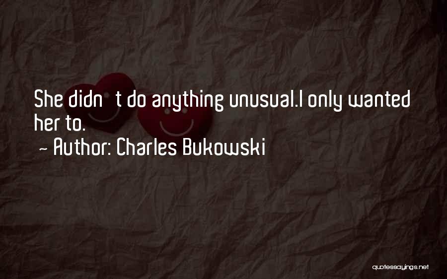 Charles Bukowski Quotes: She Didn't Do Anything Unusual.i Only Wanted Her To.