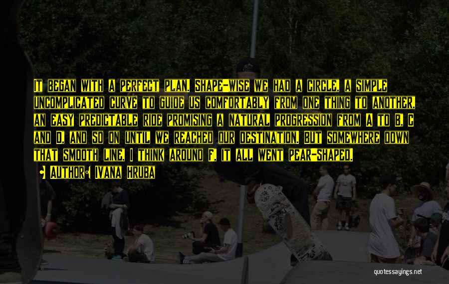 Ivana Hruba Quotes: It Began With A Perfect Plan. Shape-wise We Had A Circle, A Simple Uncomplicated Curve To Guide Us Comfortably From