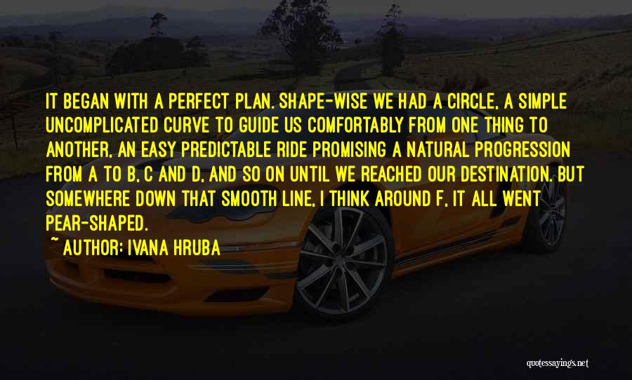 Ivana Hruba Quotes: It Began With A Perfect Plan. Shape-wise We Had A Circle, A Simple Uncomplicated Curve To Guide Us Comfortably From
