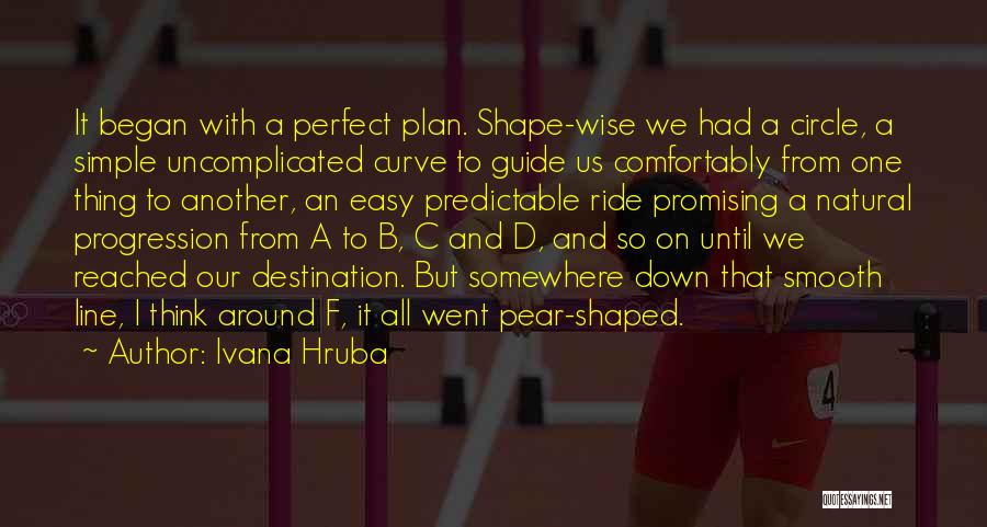 Ivana Hruba Quotes: It Began With A Perfect Plan. Shape-wise We Had A Circle, A Simple Uncomplicated Curve To Guide Us Comfortably From