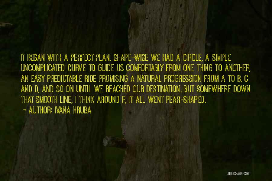 Ivana Hruba Quotes: It Began With A Perfect Plan. Shape-wise We Had A Circle, A Simple Uncomplicated Curve To Guide Us Comfortably From