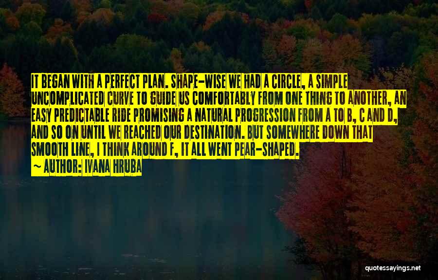 Ivana Hruba Quotes: It Began With A Perfect Plan. Shape-wise We Had A Circle, A Simple Uncomplicated Curve To Guide Us Comfortably From