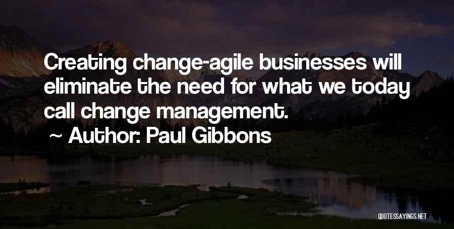 Paul Gibbons Quotes: Creating Change-agile Businesses Will Eliminate The Need For What We Today Call Change Management.