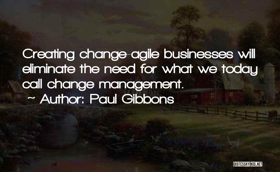 Paul Gibbons Quotes: Creating Change-agile Businesses Will Eliminate The Need For What We Today Call Change Management.