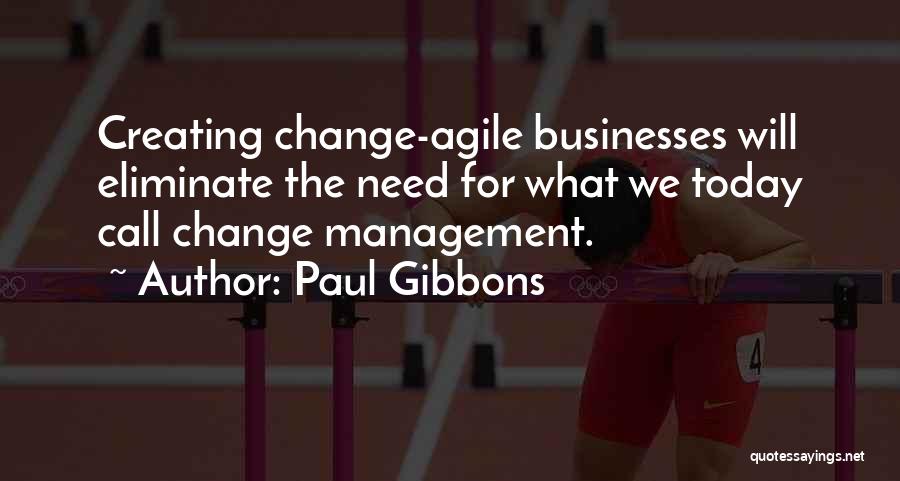 Paul Gibbons Quotes: Creating Change-agile Businesses Will Eliminate The Need For What We Today Call Change Management.