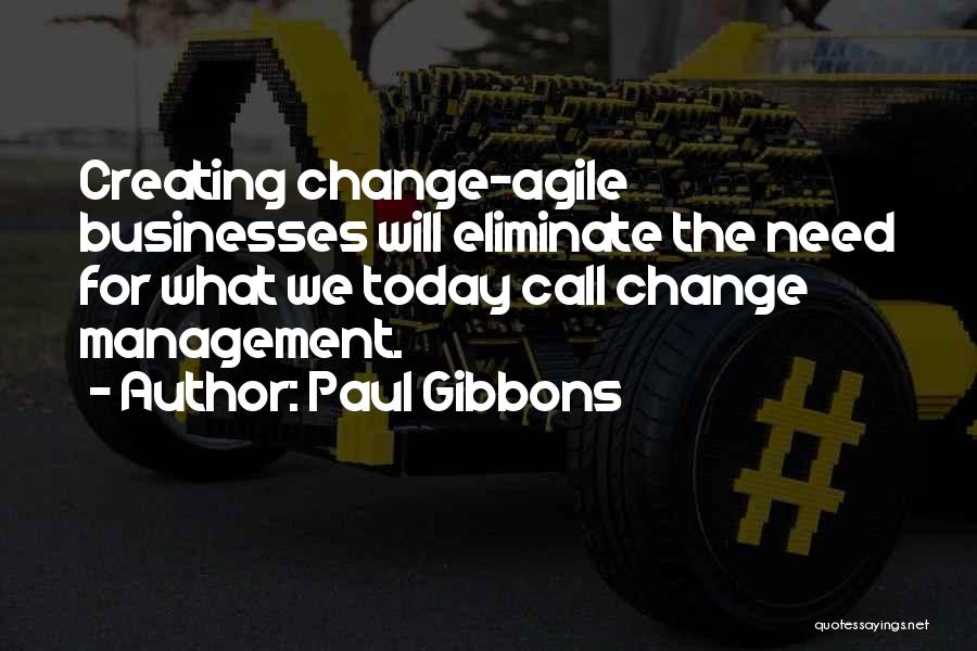 Paul Gibbons Quotes: Creating Change-agile Businesses Will Eliminate The Need For What We Today Call Change Management.