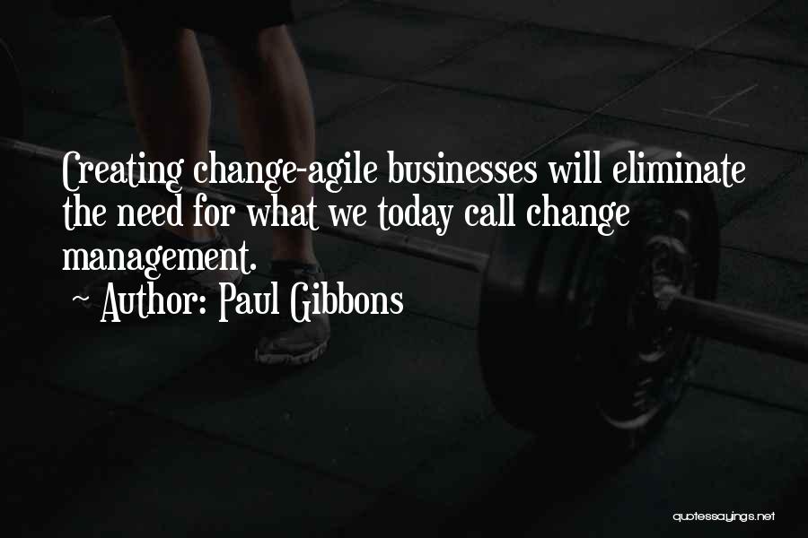 Paul Gibbons Quotes: Creating Change-agile Businesses Will Eliminate The Need For What We Today Call Change Management.