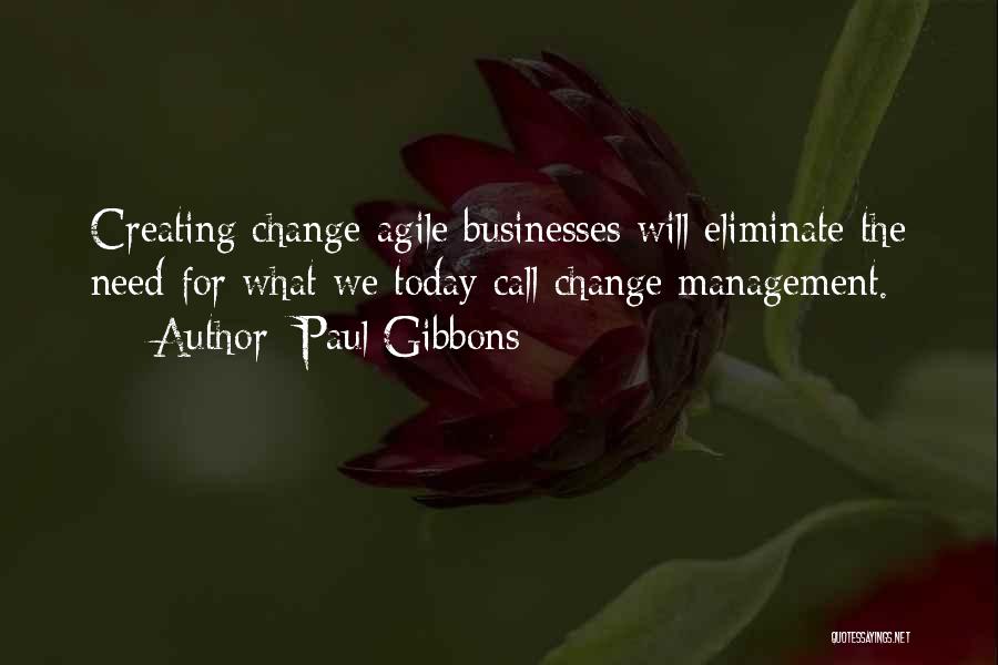 Paul Gibbons Quotes: Creating Change-agile Businesses Will Eliminate The Need For What We Today Call Change Management.