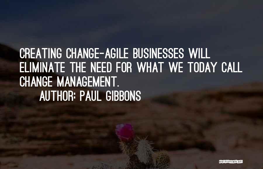 Paul Gibbons Quotes: Creating Change-agile Businesses Will Eliminate The Need For What We Today Call Change Management.