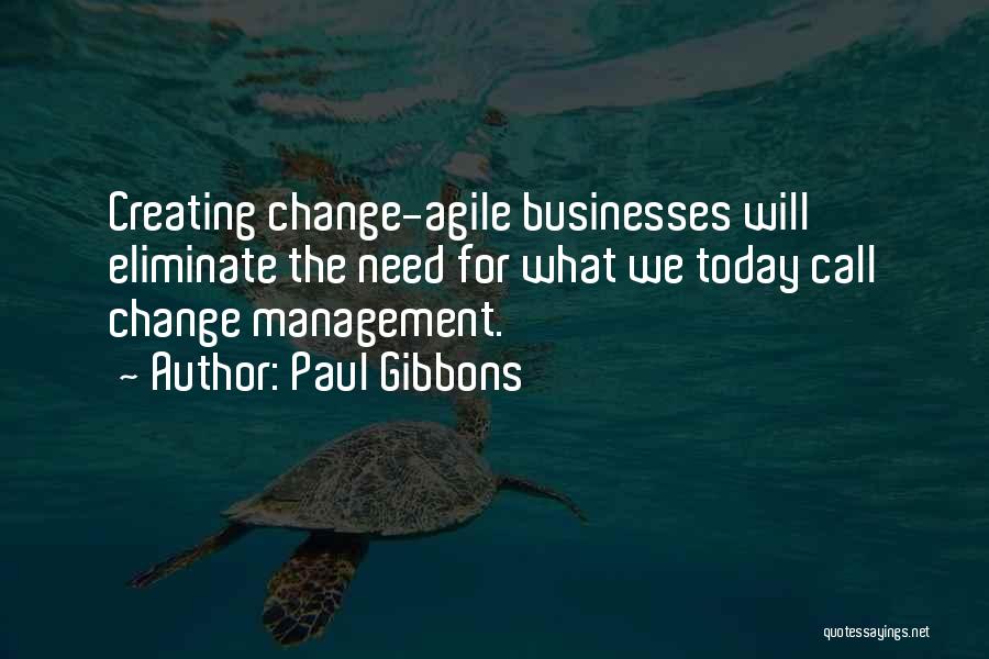 Paul Gibbons Quotes: Creating Change-agile Businesses Will Eliminate The Need For What We Today Call Change Management.