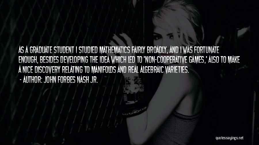John Forbes Nash Jr. Quotes: As A Graduate Student I Studied Mathematics Fairly Broadly, And I Was Fortunate Enough, Besides Developing The Idea Which Led
