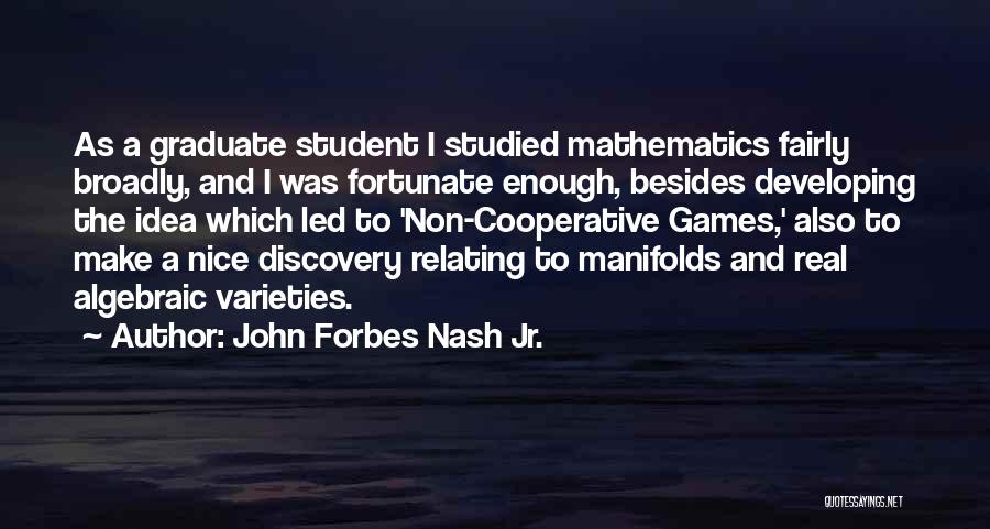 John Forbes Nash Jr. Quotes: As A Graduate Student I Studied Mathematics Fairly Broadly, And I Was Fortunate Enough, Besides Developing The Idea Which Led