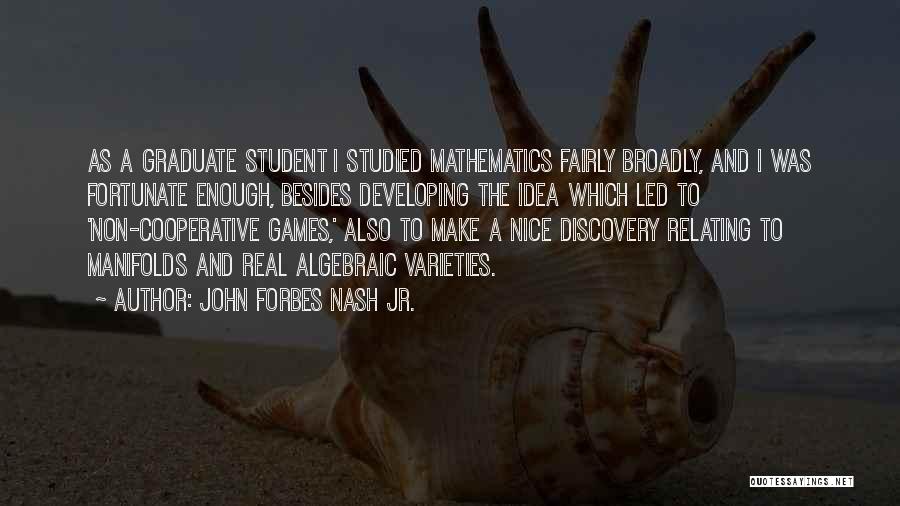 John Forbes Nash Jr. Quotes: As A Graduate Student I Studied Mathematics Fairly Broadly, And I Was Fortunate Enough, Besides Developing The Idea Which Led