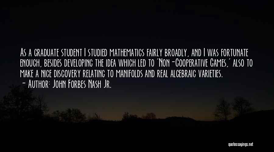 John Forbes Nash Jr. Quotes: As A Graduate Student I Studied Mathematics Fairly Broadly, And I Was Fortunate Enough, Besides Developing The Idea Which Led