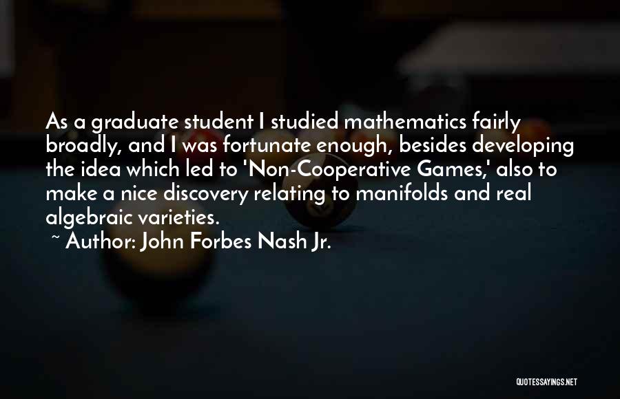 John Forbes Nash Jr. Quotes: As A Graduate Student I Studied Mathematics Fairly Broadly, And I Was Fortunate Enough, Besides Developing The Idea Which Led