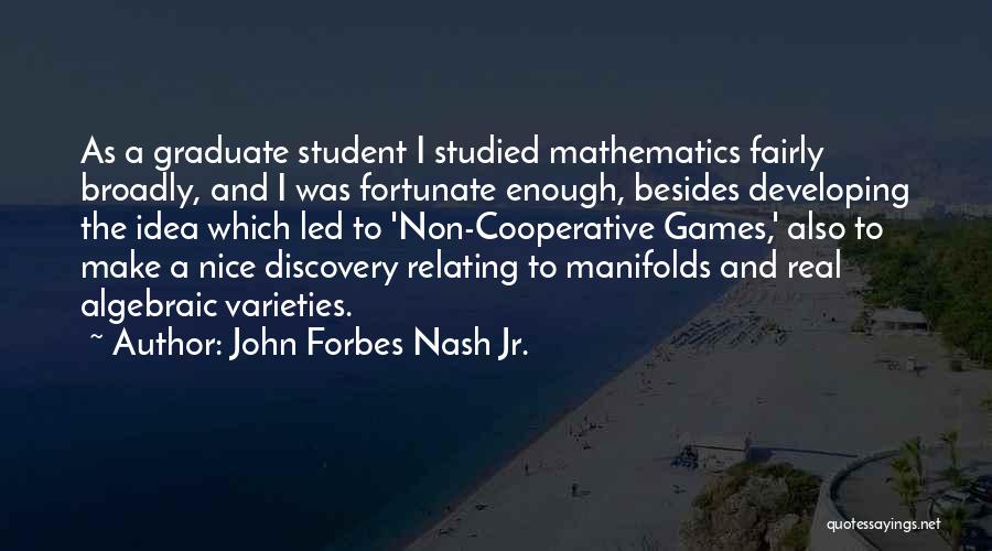 John Forbes Nash Jr. Quotes: As A Graduate Student I Studied Mathematics Fairly Broadly, And I Was Fortunate Enough, Besides Developing The Idea Which Led