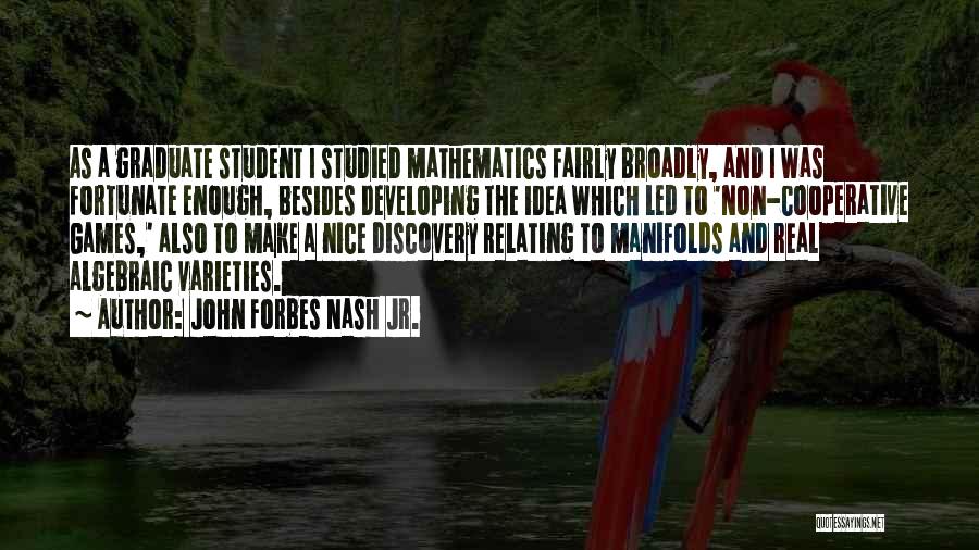 John Forbes Nash Jr. Quotes: As A Graduate Student I Studied Mathematics Fairly Broadly, And I Was Fortunate Enough, Besides Developing The Idea Which Led