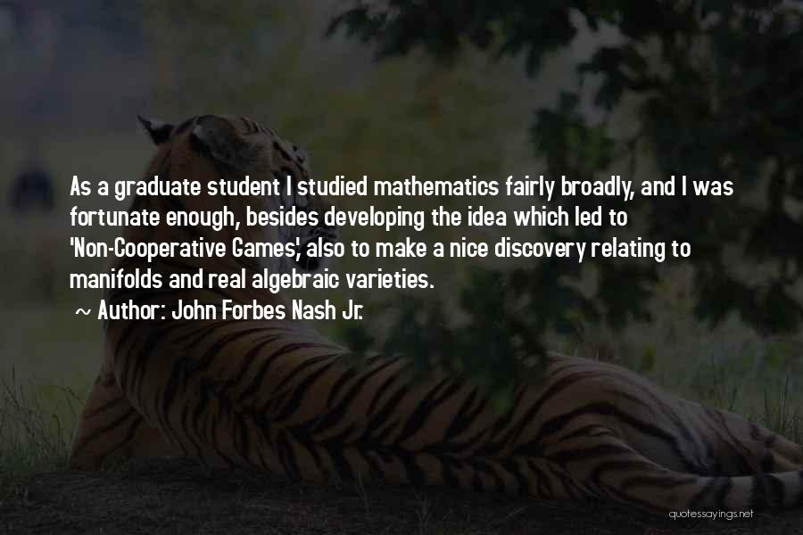 John Forbes Nash Jr. Quotes: As A Graduate Student I Studied Mathematics Fairly Broadly, And I Was Fortunate Enough, Besides Developing The Idea Which Led