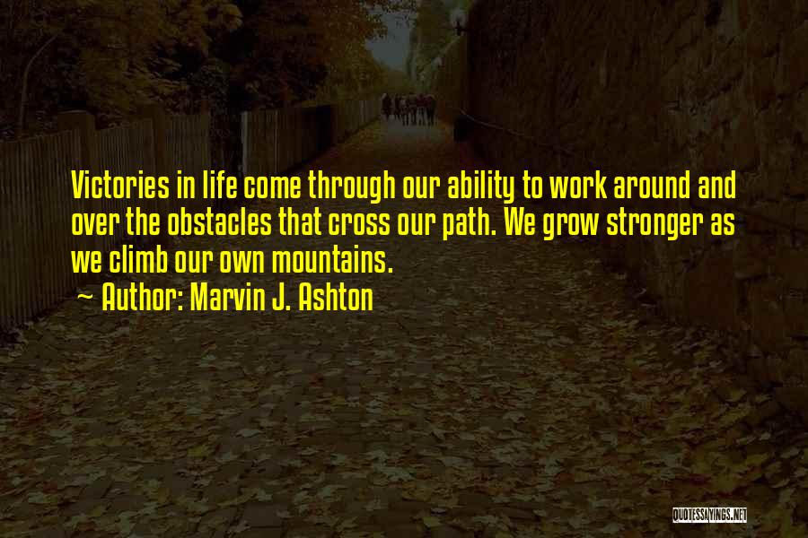 Marvin J. Ashton Quotes: Victories In Life Come Through Our Ability To Work Around And Over The Obstacles That Cross Our Path. We Grow
