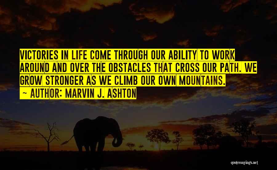 Marvin J. Ashton Quotes: Victories In Life Come Through Our Ability To Work Around And Over The Obstacles That Cross Our Path. We Grow