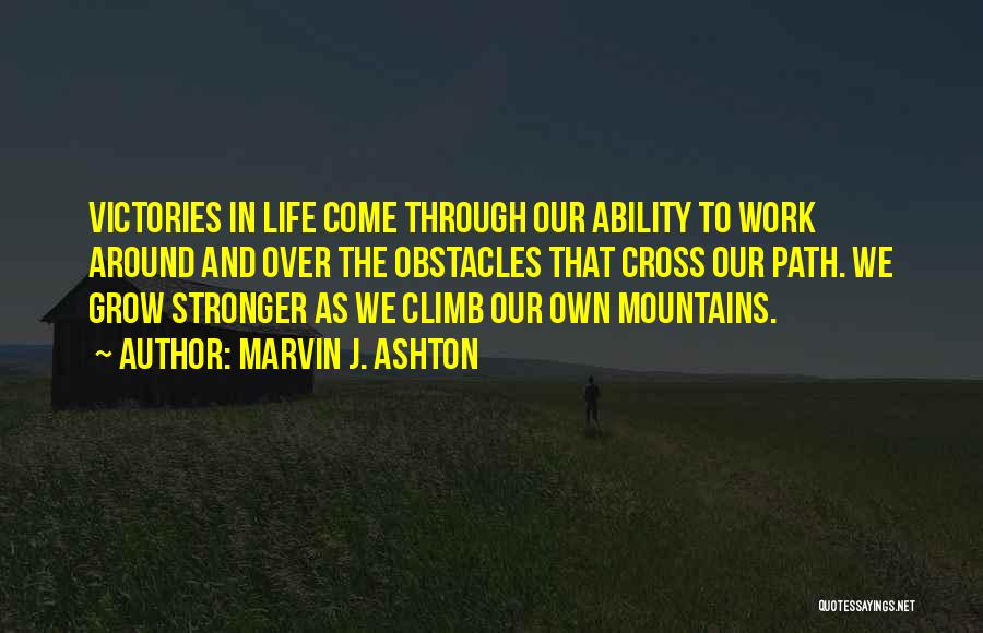 Marvin J. Ashton Quotes: Victories In Life Come Through Our Ability To Work Around And Over The Obstacles That Cross Our Path. We Grow