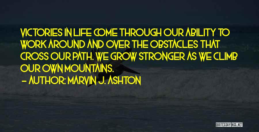 Marvin J. Ashton Quotes: Victories In Life Come Through Our Ability To Work Around And Over The Obstacles That Cross Our Path. We Grow