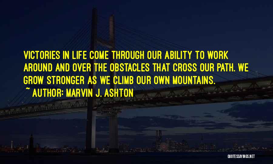 Marvin J. Ashton Quotes: Victories In Life Come Through Our Ability To Work Around And Over The Obstacles That Cross Our Path. We Grow