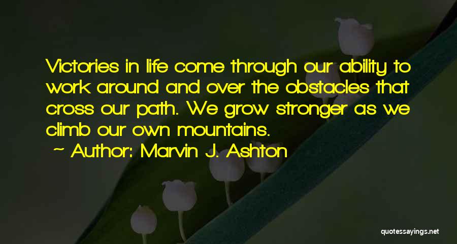 Marvin J. Ashton Quotes: Victories In Life Come Through Our Ability To Work Around And Over The Obstacles That Cross Our Path. We Grow