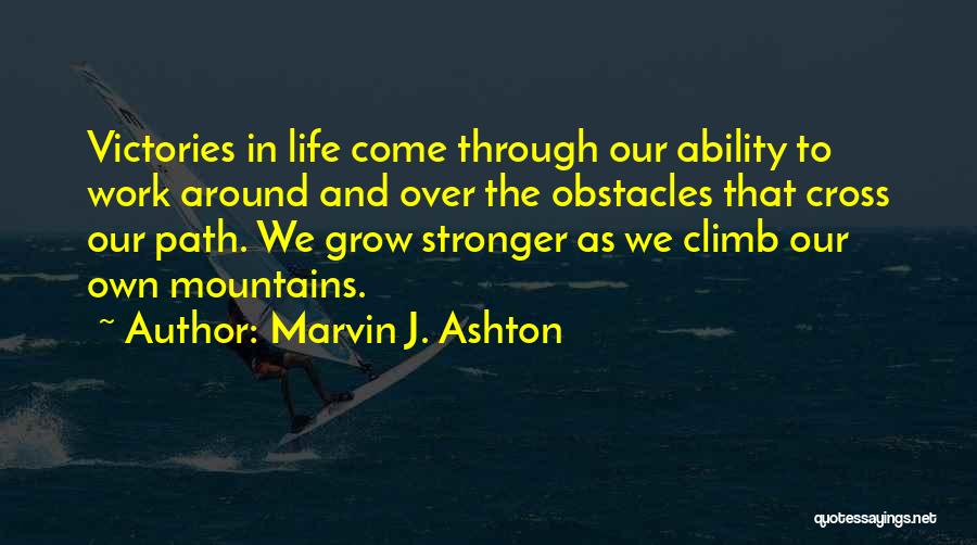 Marvin J. Ashton Quotes: Victories In Life Come Through Our Ability To Work Around And Over The Obstacles That Cross Our Path. We Grow