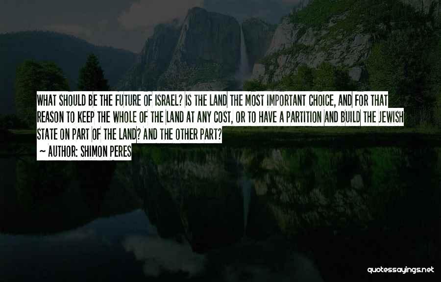 Shimon Peres Quotes: What Should Be The Future Of Israel? Is The Land The Most Important Choice, And For That Reason To Keep