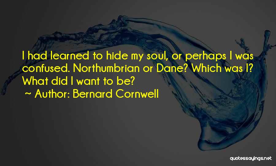 Bernard Cornwell Quotes: I Had Learned To Hide My Soul, Or Perhaps I Was Confused. Northumbrian Or Dane? Which Was I? What Did