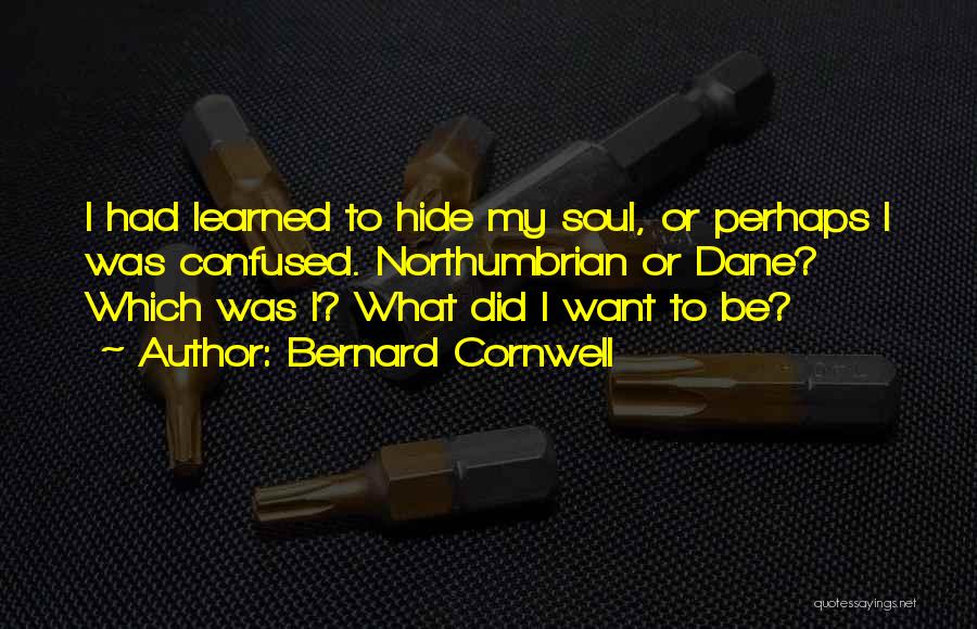 Bernard Cornwell Quotes: I Had Learned To Hide My Soul, Or Perhaps I Was Confused. Northumbrian Or Dane? Which Was I? What Did