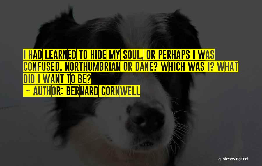 Bernard Cornwell Quotes: I Had Learned To Hide My Soul, Or Perhaps I Was Confused. Northumbrian Or Dane? Which Was I? What Did