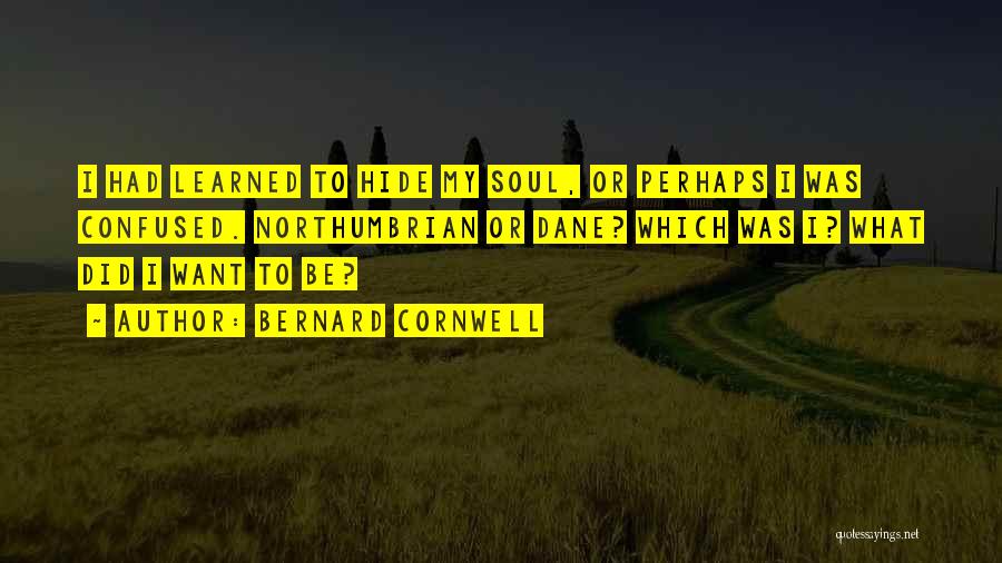 Bernard Cornwell Quotes: I Had Learned To Hide My Soul, Or Perhaps I Was Confused. Northumbrian Or Dane? Which Was I? What Did