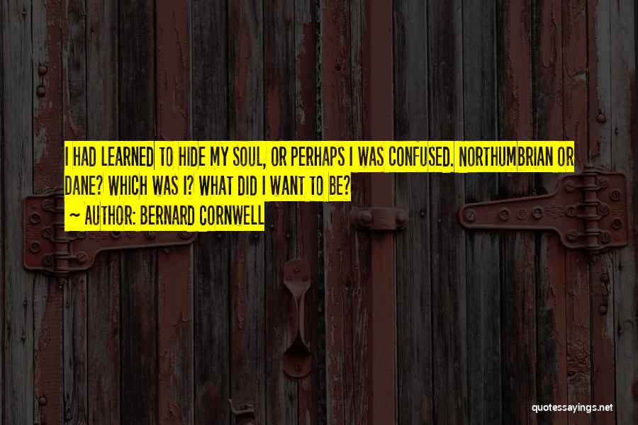 Bernard Cornwell Quotes: I Had Learned To Hide My Soul, Or Perhaps I Was Confused. Northumbrian Or Dane? Which Was I? What Did