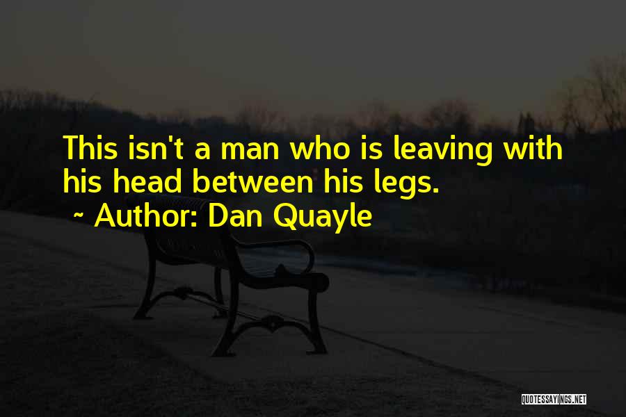 Dan Quayle Quotes: This Isn't A Man Who Is Leaving With His Head Between His Legs.