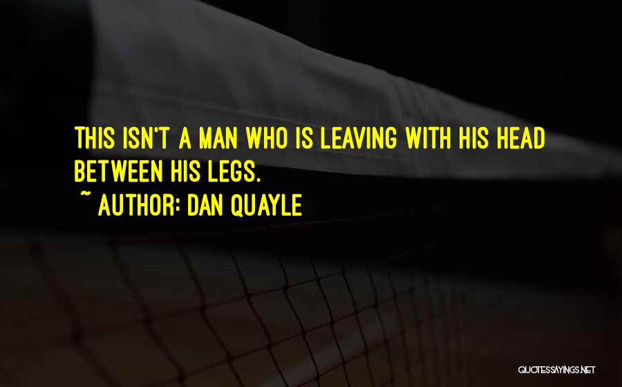 Dan Quayle Quotes: This Isn't A Man Who Is Leaving With His Head Between His Legs.