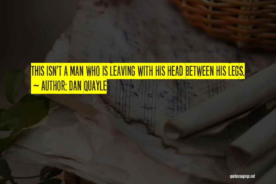 Dan Quayle Quotes: This Isn't A Man Who Is Leaving With His Head Between His Legs.