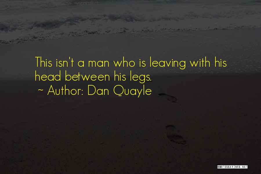 Dan Quayle Quotes: This Isn't A Man Who Is Leaving With His Head Between His Legs.