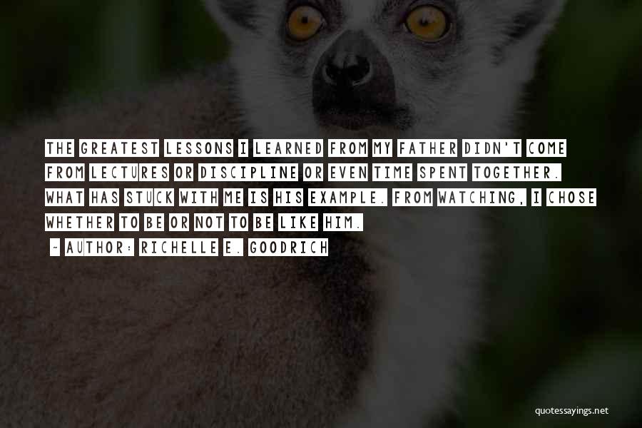 Richelle E. Goodrich Quotes: The Greatest Lessons I Learned From My Father Didn't Come From Lectures Or Discipline Or Even Time Spent Together. What